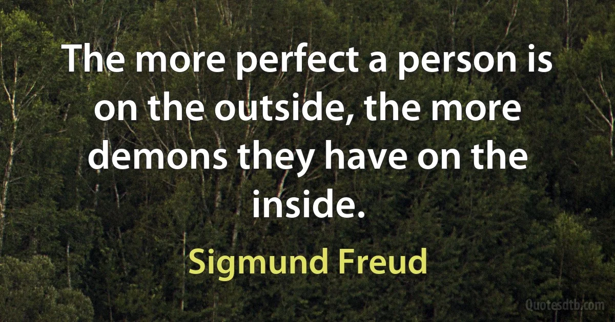 The more perfect a person is on the outside, the more demons they have on the inside. (Sigmund Freud)