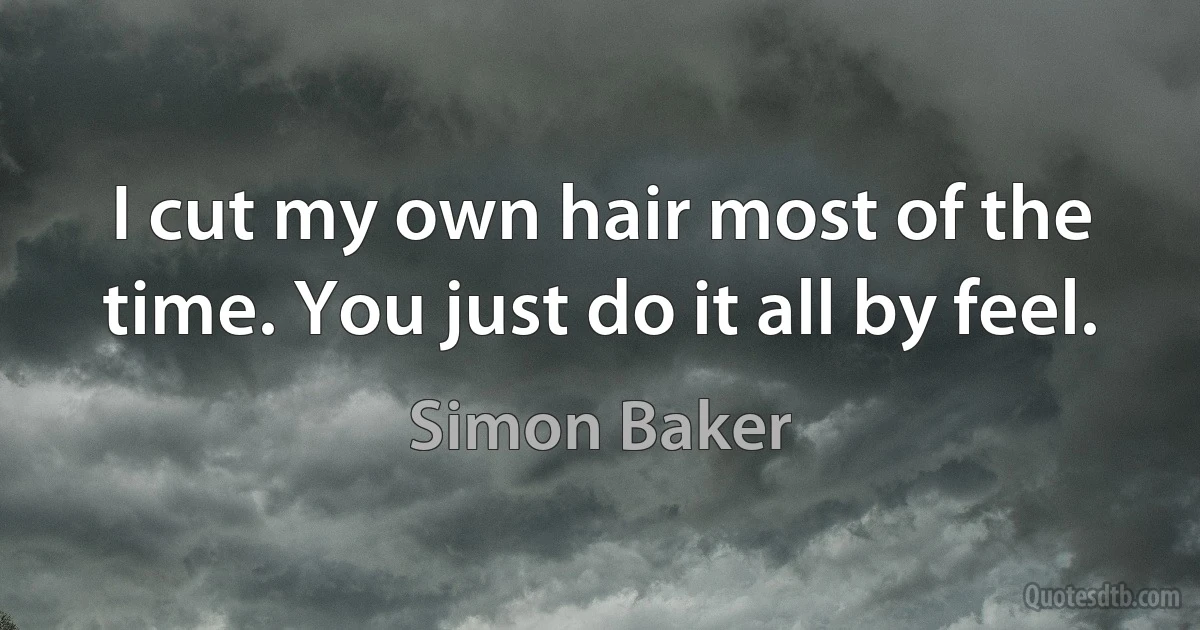 I cut my own hair most of the time. You just do it all by feel. (Simon Baker)