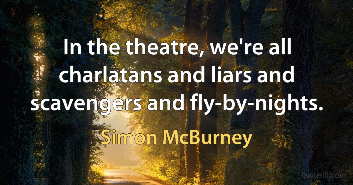 In the theatre, we're all charlatans and liars and scavengers and fly-by-nights. (Simon McBurney)