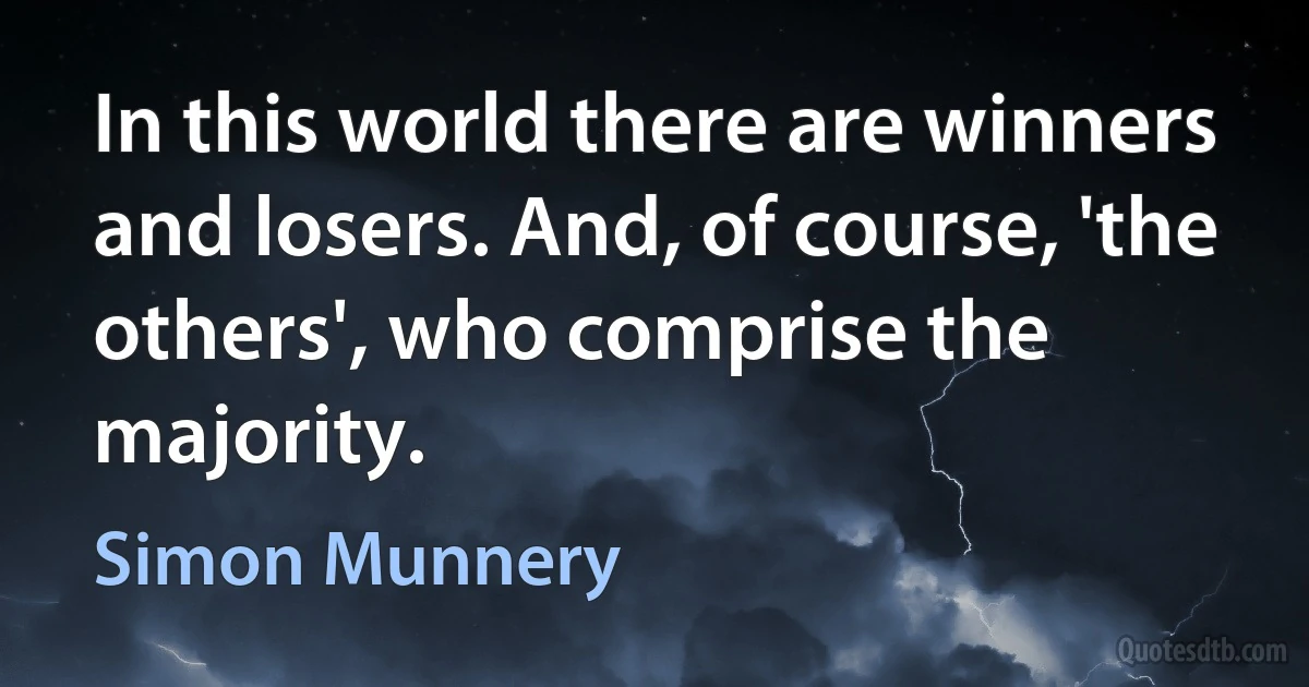 In this world there are winners and losers. And, of course, 'the others', who comprise the majority. (Simon Munnery)