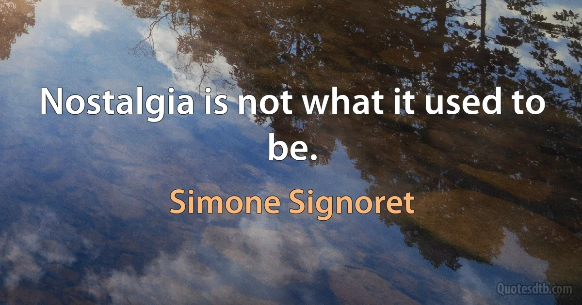 Nostalgia is not what it used to be. (Simone Signoret)