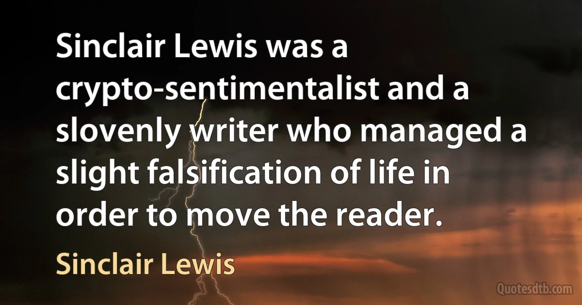 Sinclair Lewis was a crypto-sentimentalist and a slovenly writer who managed a slight falsification of life in order to move the reader. (Sinclair Lewis)