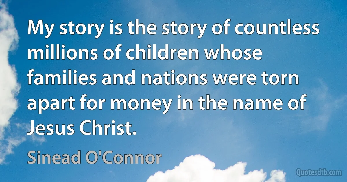 My story is the story of countless millions of children whose families and nations were torn apart for money in the name of Jesus Christ. (Sinead O'Connor)