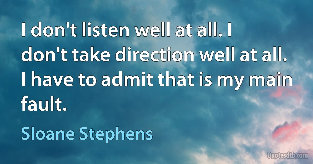 I don't listen well at all. I don't take direction well at all. I have to admit that is my main fault. (Sloane Stephens)