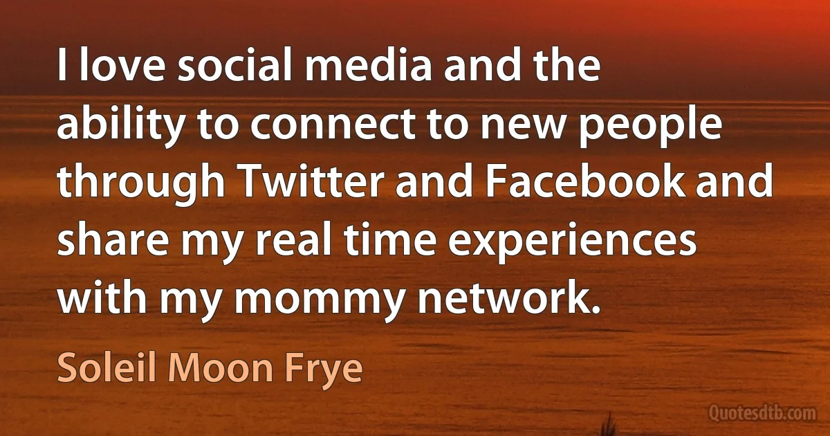 I love social media and the ability to connect to new people through Twitter and Facebook and share my real time experiences with my mommy network. (Soleil Moon Frye)