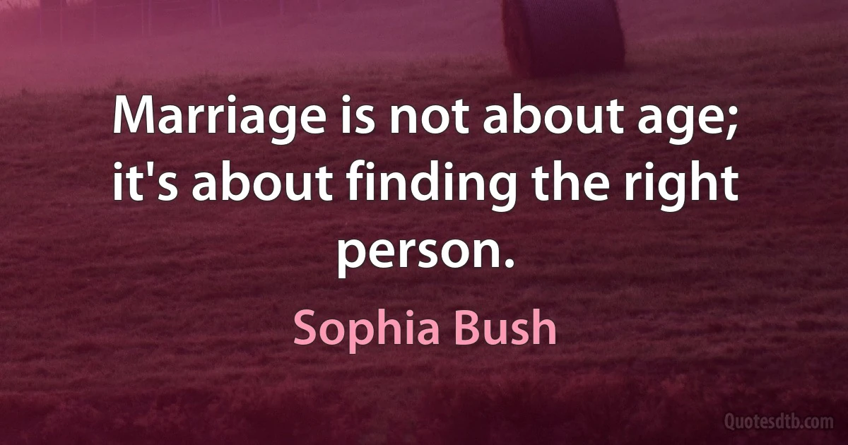 Marriage is not about age; it's about finding the right person. (Sophia Bush)