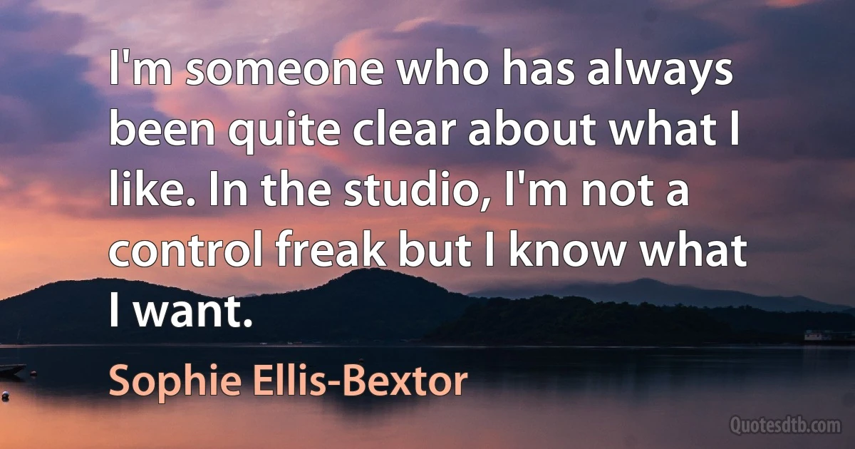 I'm someone who has always been quite clear about what I like. In the studio, I'm not a control freak but I know what I want. (Sophie Ellis-Bextor)