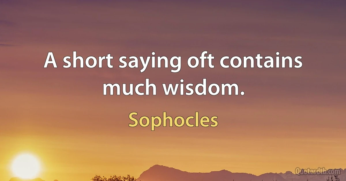 A short saying oft contains much wisdom. (Sophocles)