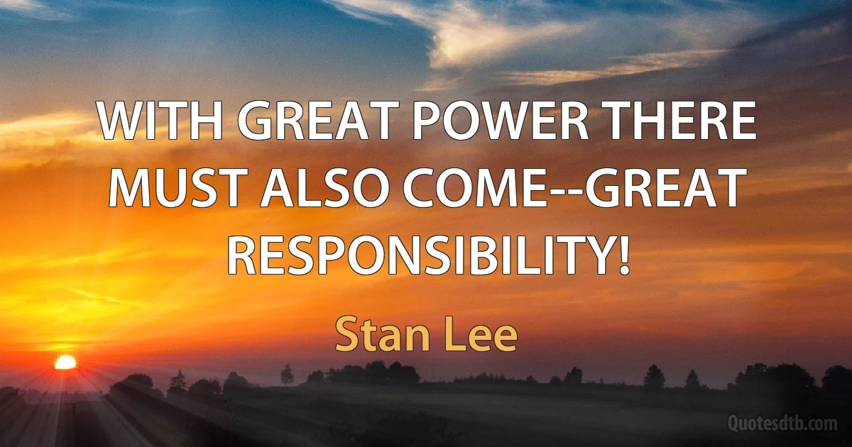 WITH GREAT POWER THERE MUST ALSO COME--GREAT RESPONSIBILITY! (Stan Lee)