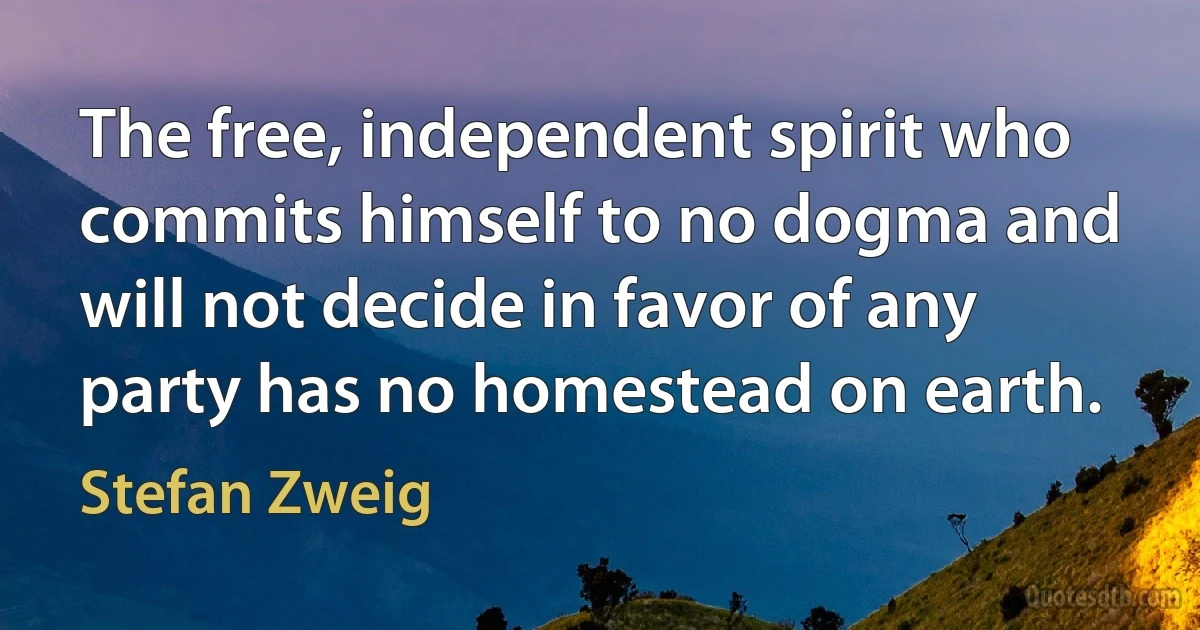 The free, independent spirit who commits himself to no dogma and will not decide in favor of any party has no homestead on earth. (Stefan Zweig)