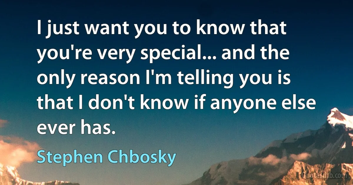 I just want you to know that you're very special... and the only reason I'm telling you is that I don't know if anyone else ever has. (Stephen Chbosky)