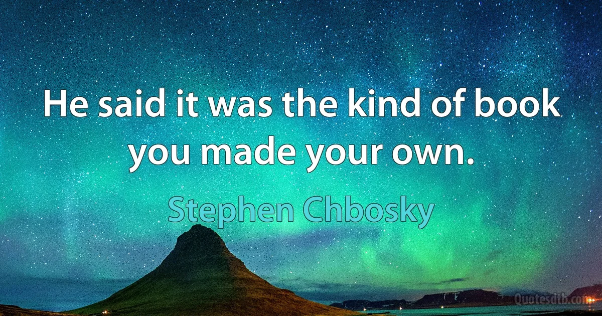 He said it was the kind of book you made your own. (Stephen Chbosky)