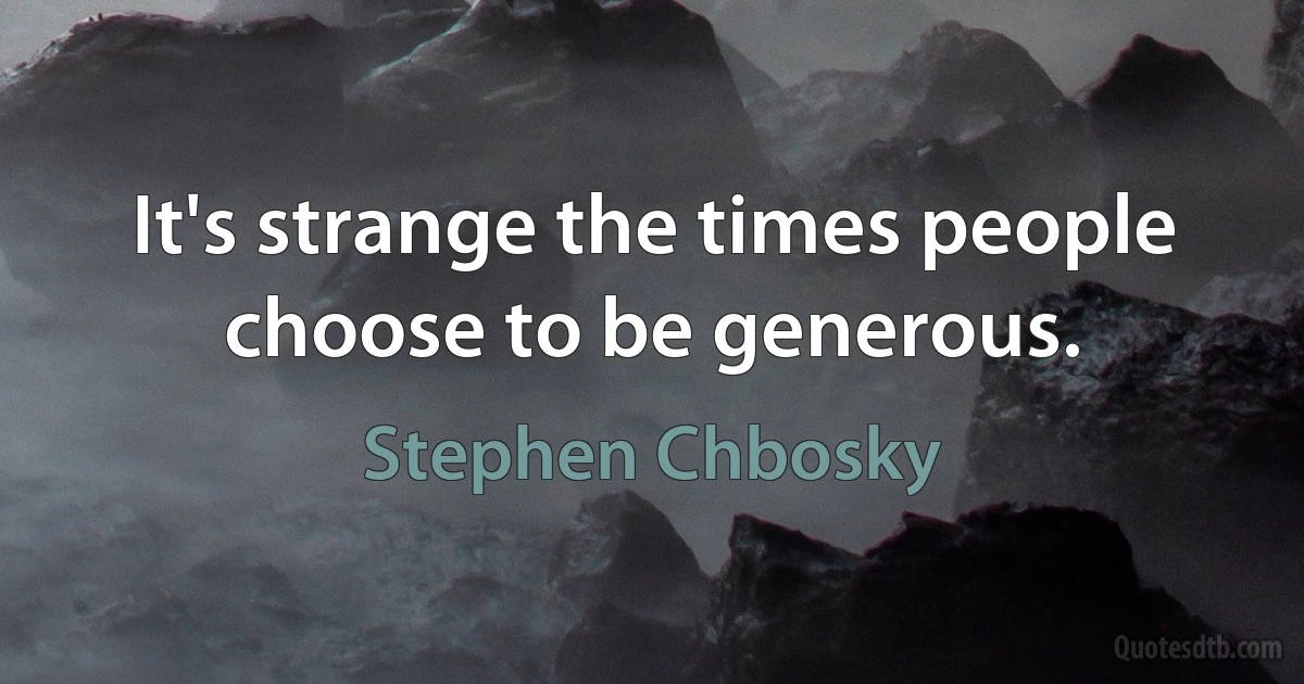 It's strange the times people choose to be generous. (Stephen Chbosky)