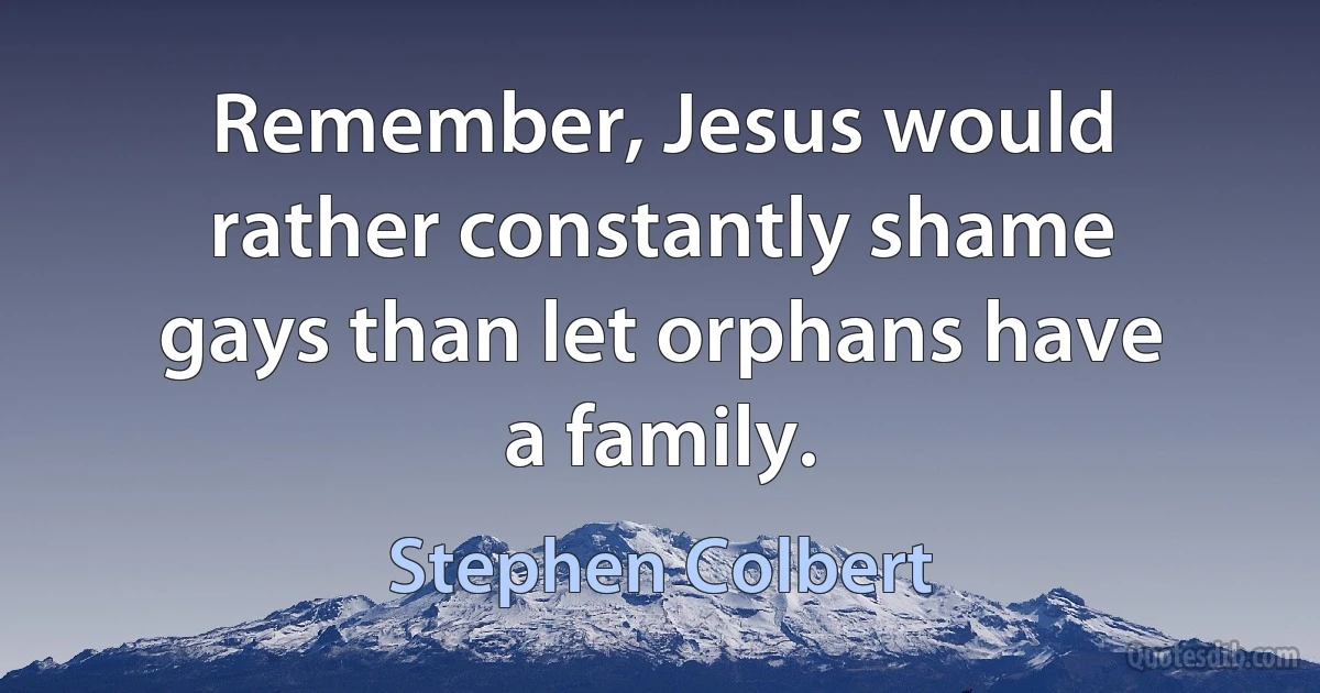 Remember, Jesus would rather constantly shame gays than let orphans have a family. (Stephen Colbert)