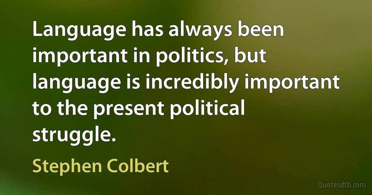 Language has always been important in politics, but language is incredibly important to the present political struggle. (Stephen Colbert)