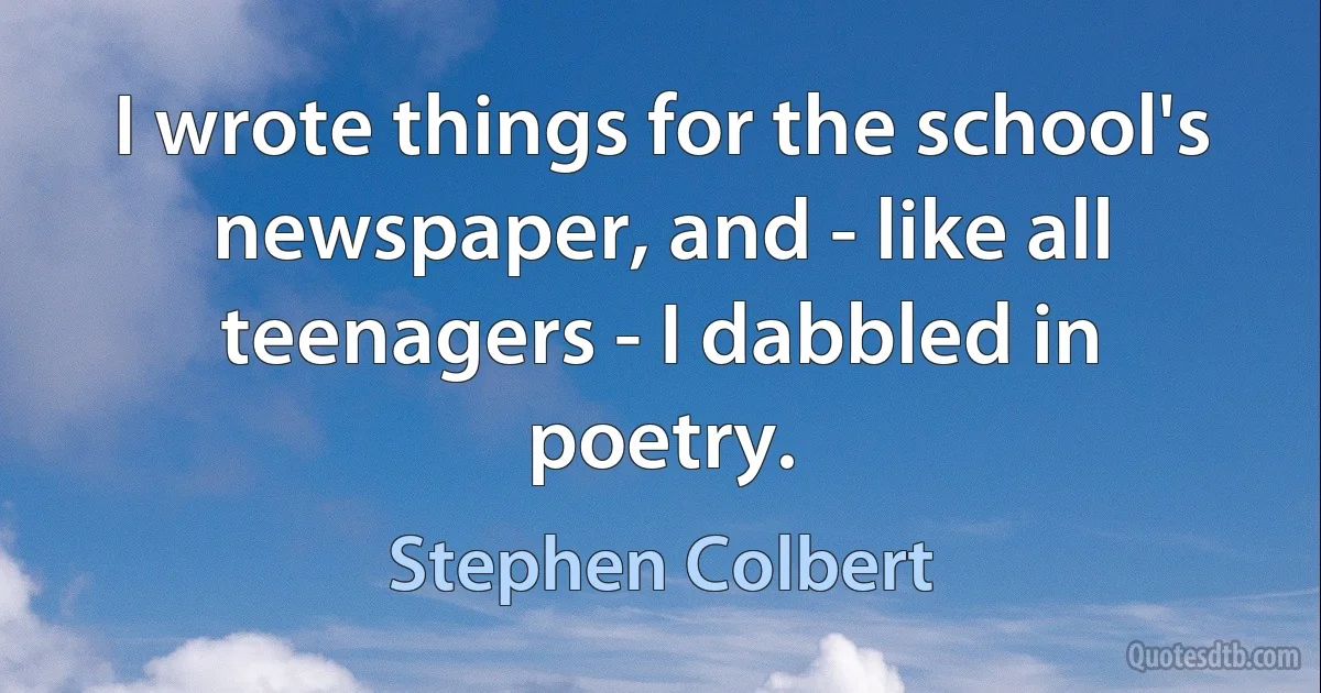 I wrote things for the school's newspaper, and - like all teenagers - I dabbled in poetry. (Stephen Colbert)