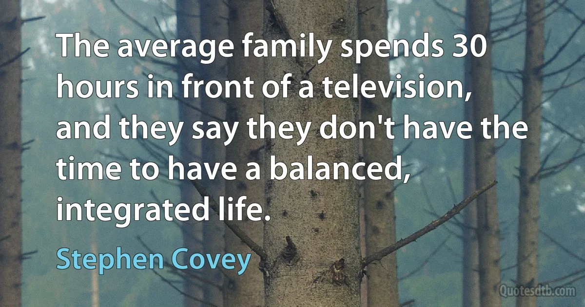 The average family spends 30 hours in front of a television, and they say they don't have the time to have a balanced, integrated life. (Stephen Covey)