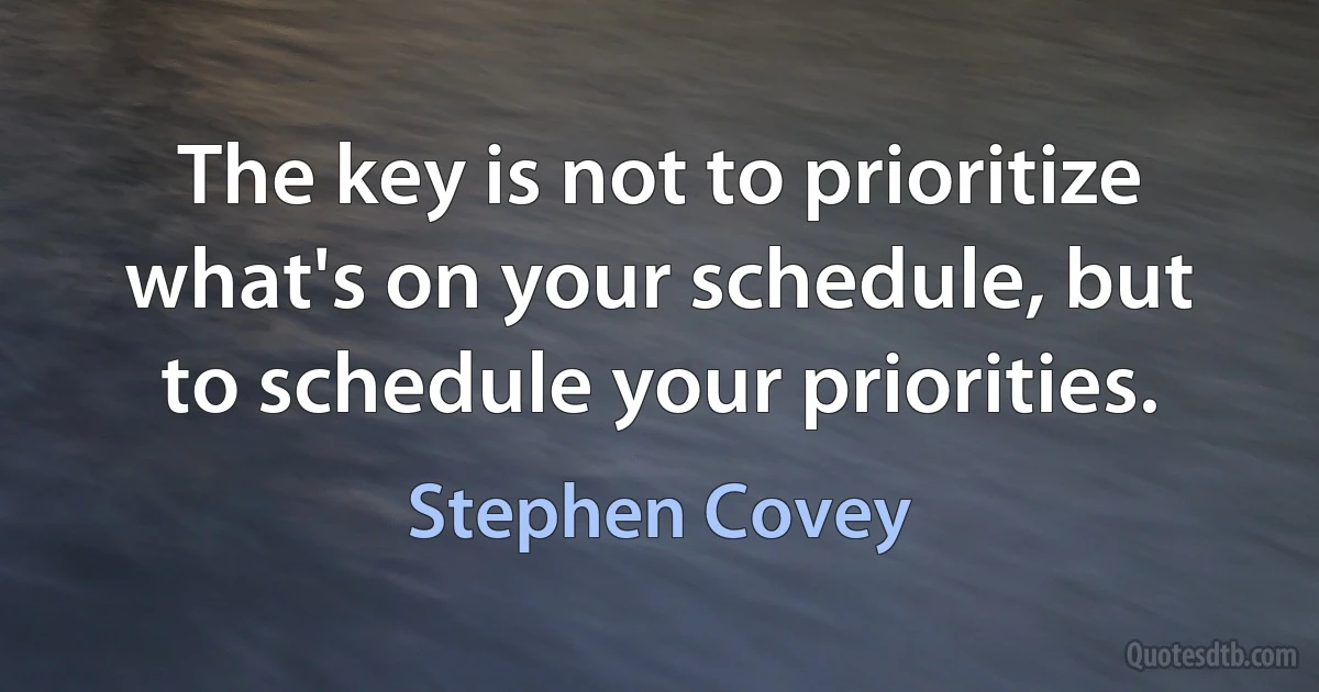 The key is not to prioritize what's on your schedule, but to schedule your priorities. (Stephen Covey)