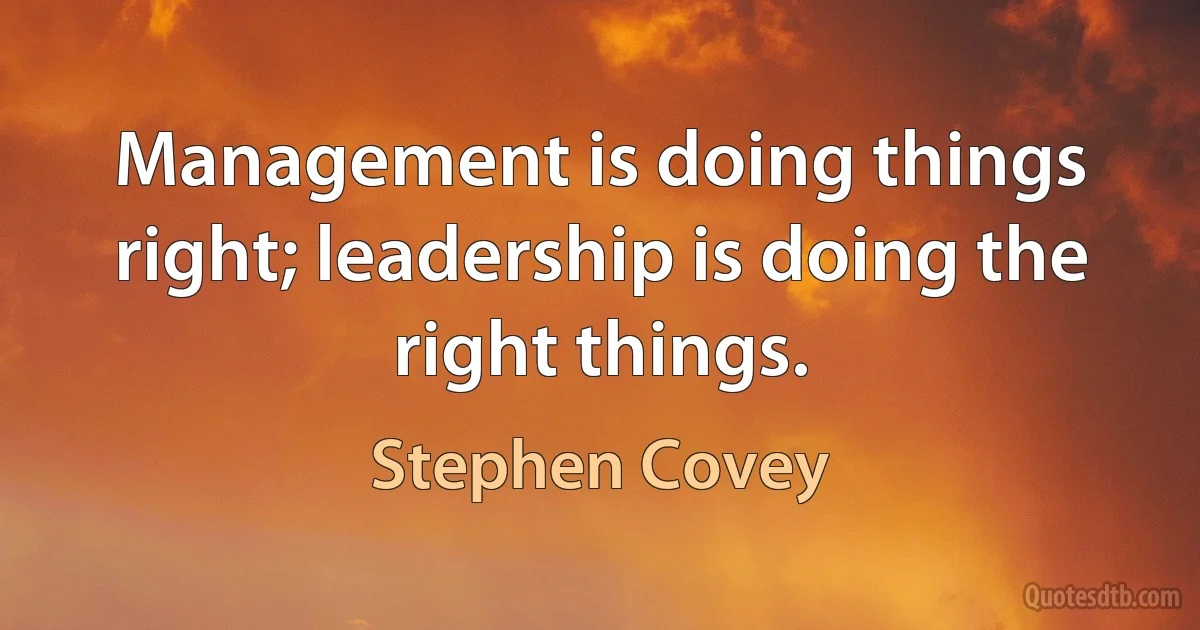 Management is doing things right; leadership is doing the right things. (Stephen Covey)