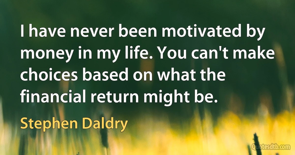 I have never been motivated by money in my life. You can't make choices based on what the financial return might be. (Stephen Daldry)