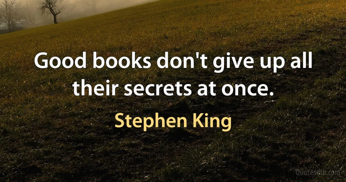 Good books don't give up all their secrets at once. (Stephen King)