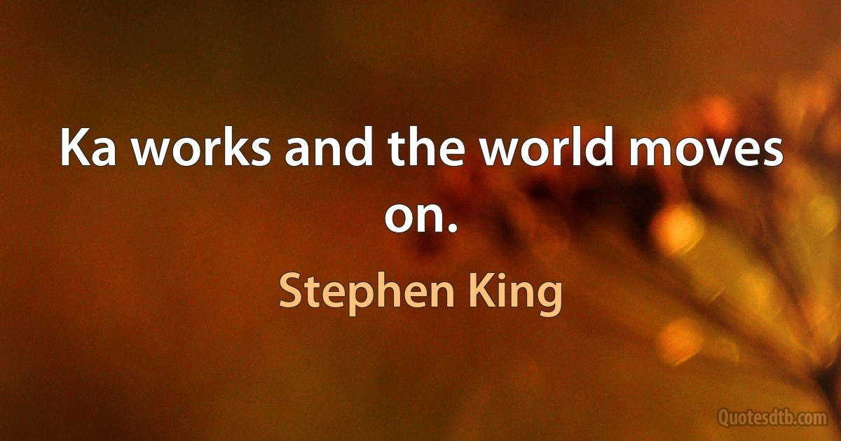 Ka works and the world moves on. (Stephen King)