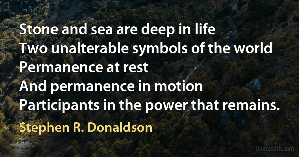 Stone and sea are deep in life
Two unalterable symbols of the world
Permanence at rest
And permanence in motion
Participants in the power that remains. (Stephen R. Donaldson)