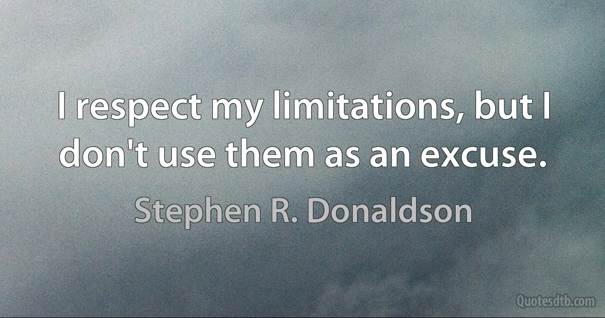 I respect my limitations, but I don't use them as an excuse. (Stephen R. Donaldson)