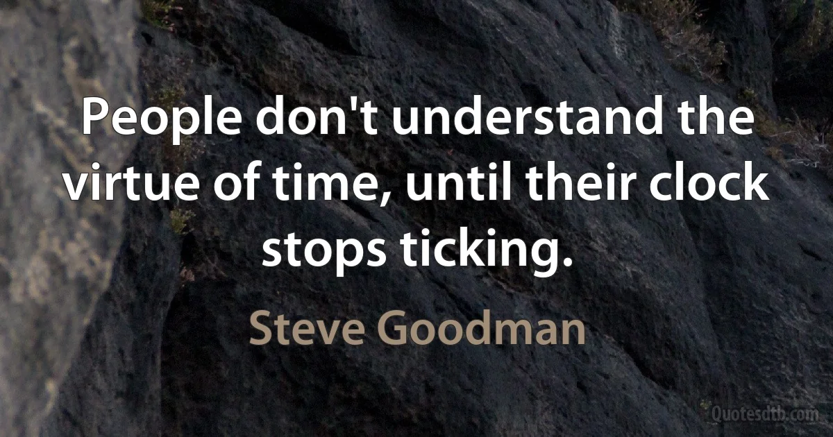 People don't understand the virtue of time, until their clock stops ticking. (Steve Goodman)