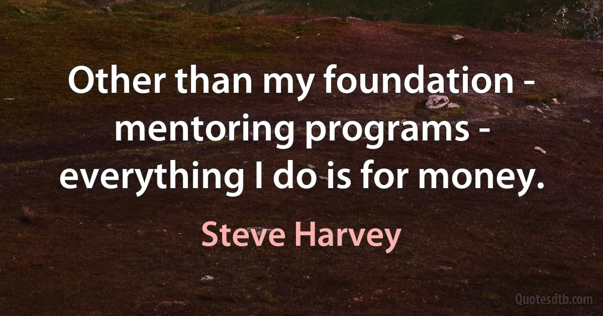 Other than my foundation - mentoring programs - everything I do is for money. (Steve Harvey)