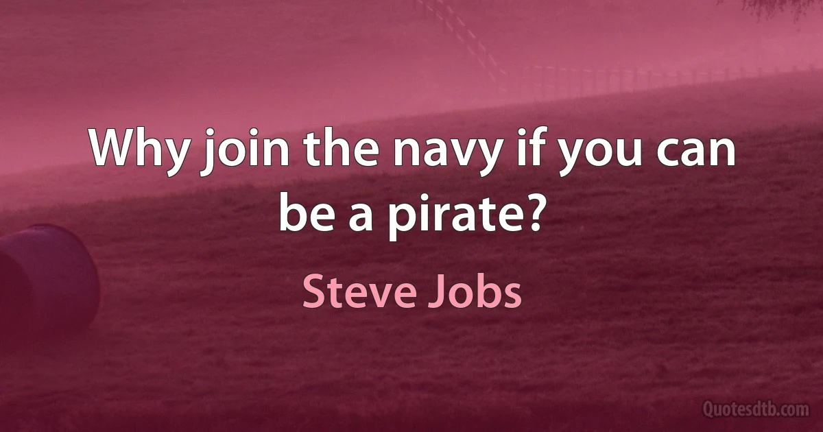 Why join the navy if you can be a pirate? (Steve Jobs)