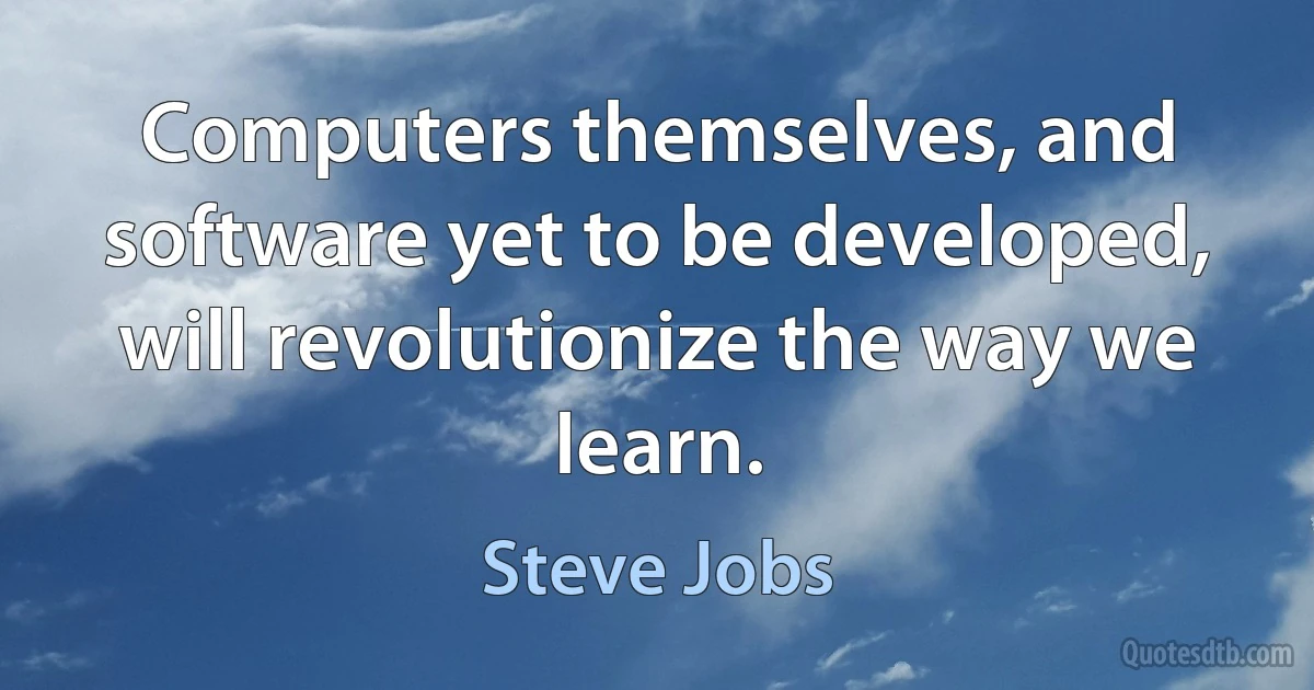 Computers themselves, and software yet to be developed, will revolutionize the way we learn. (Steve Jobs)