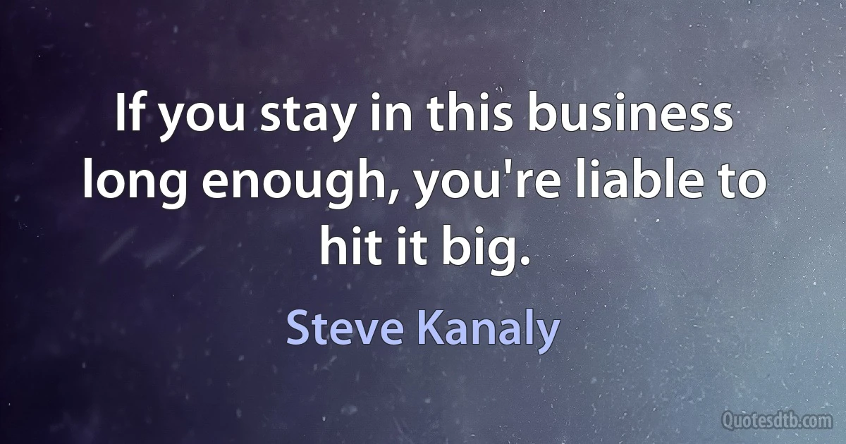 If you stay in this business long enough, you're liable to hit it big. (Steve Kanaly)