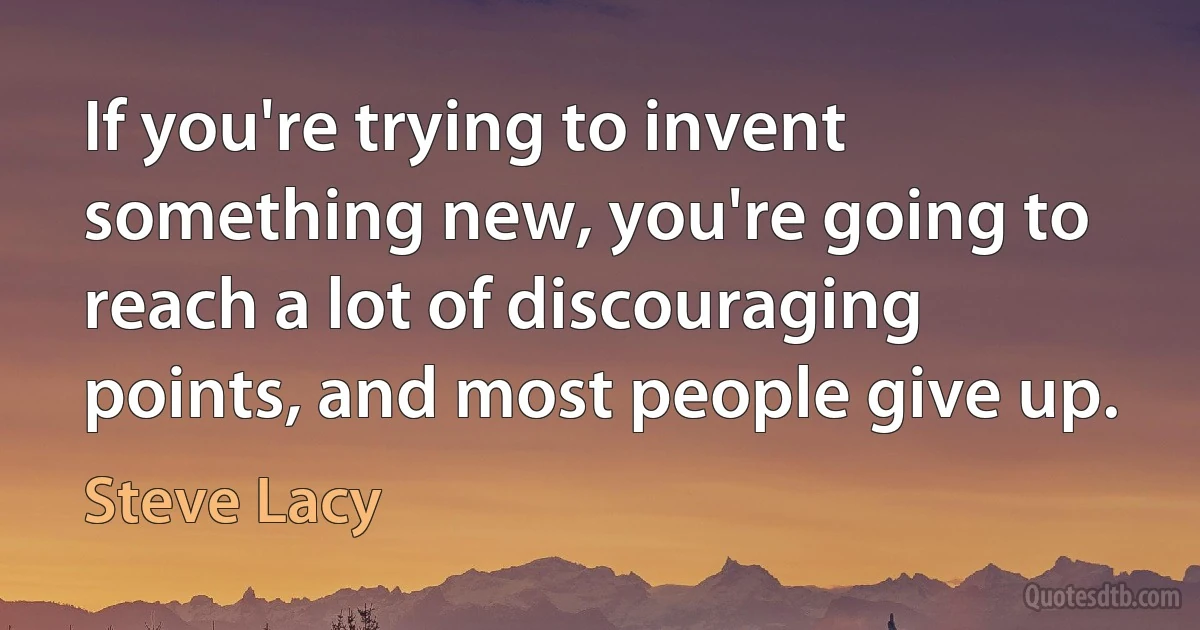 If you're trying to invent something new, you're going to reach a lot of discouraging points, and most people give up. (Steve Lacy)