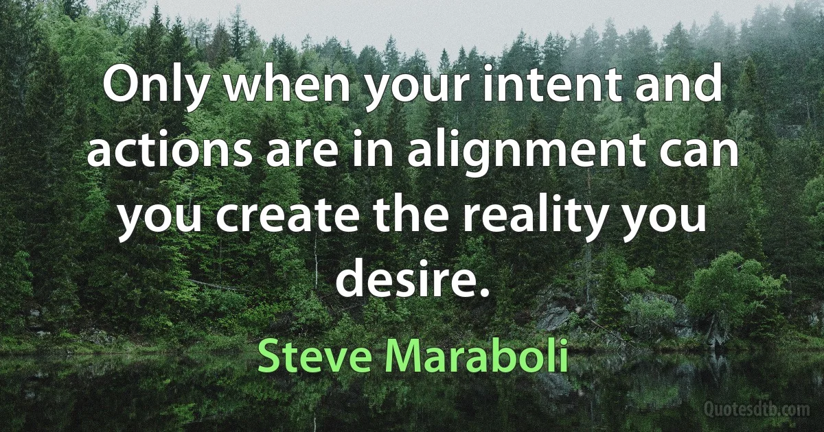 Only when your intent and actions are in alignment can you create the reality you desire. (Steve Maraboli)