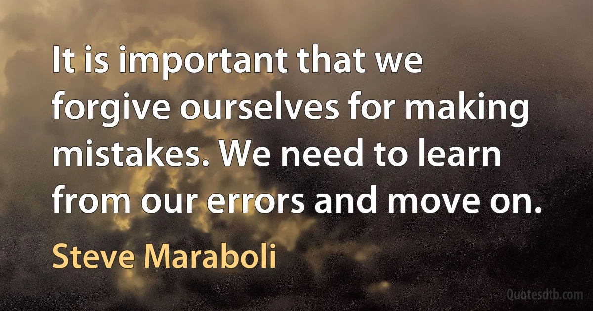 It is important that we forgive ourselves for making mistakes. We need to learn from our errors and move on. (Steve Maraboli)