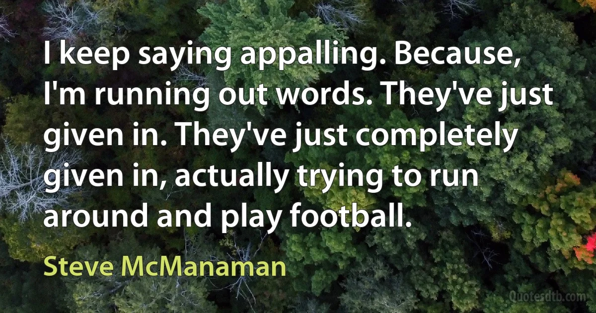 I keep saying appalling. Because, I'm running out words. They've just given in. They've just completely given in, actually trying to run around and play football. (Steve McManaman)