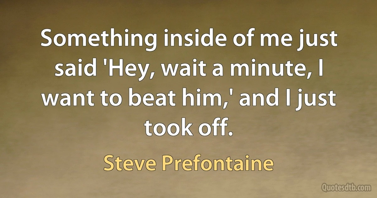 Something inside of me just said 'Hey, wait a minute, I want to beat him,' and I just took off. (Steve Prefontaine)