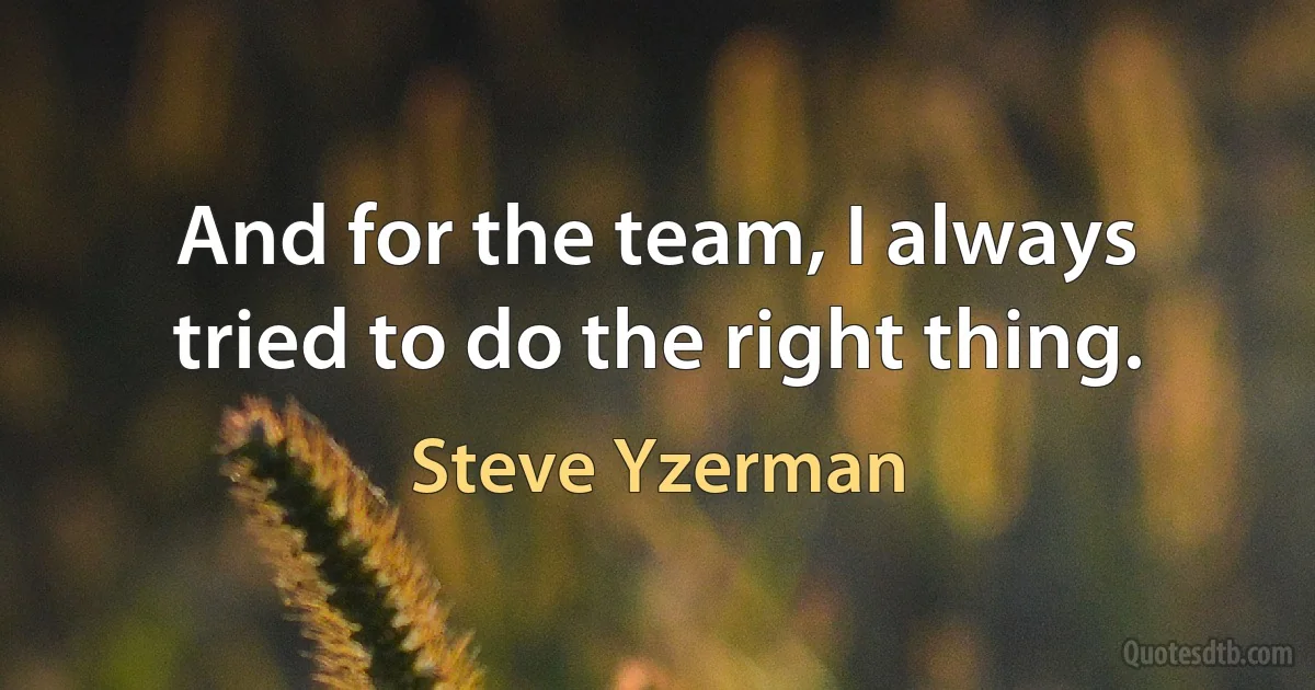 And for the team, I always tried to do the right thing. (Steve Yzerman)