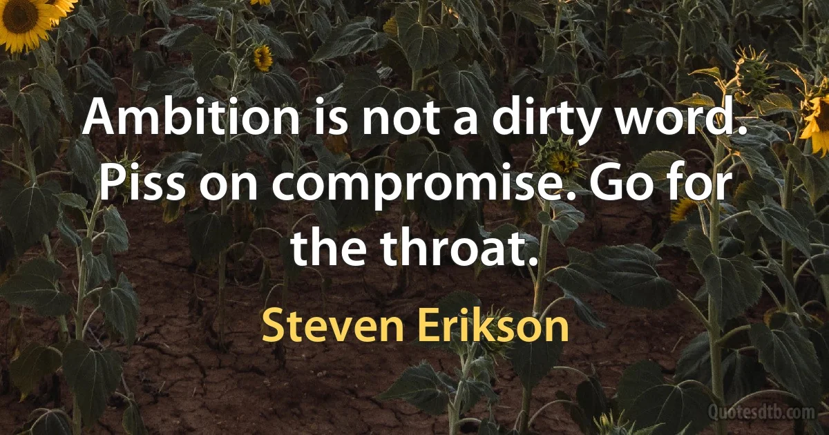 Ambition is not a dirty word. Piss on compromise. Go for the throat. (Steven Erikson)