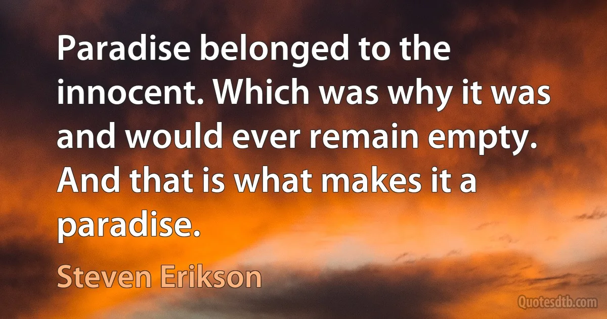 Paradise belonged to the innocent. Which was why it was and would ever remain empty. And that is what makes it a paradise. (Steven Erikson)