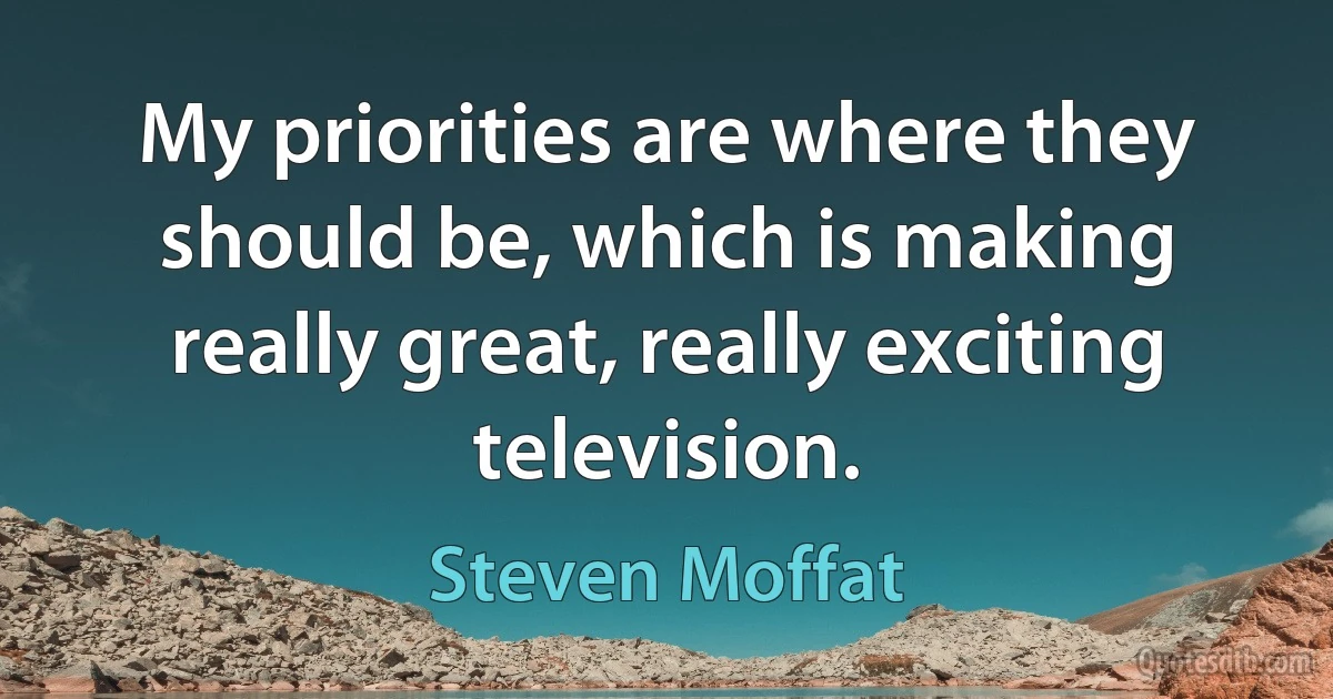 My priorities are where they should be, which is making really great, really exciting television. (Steven Moffat)