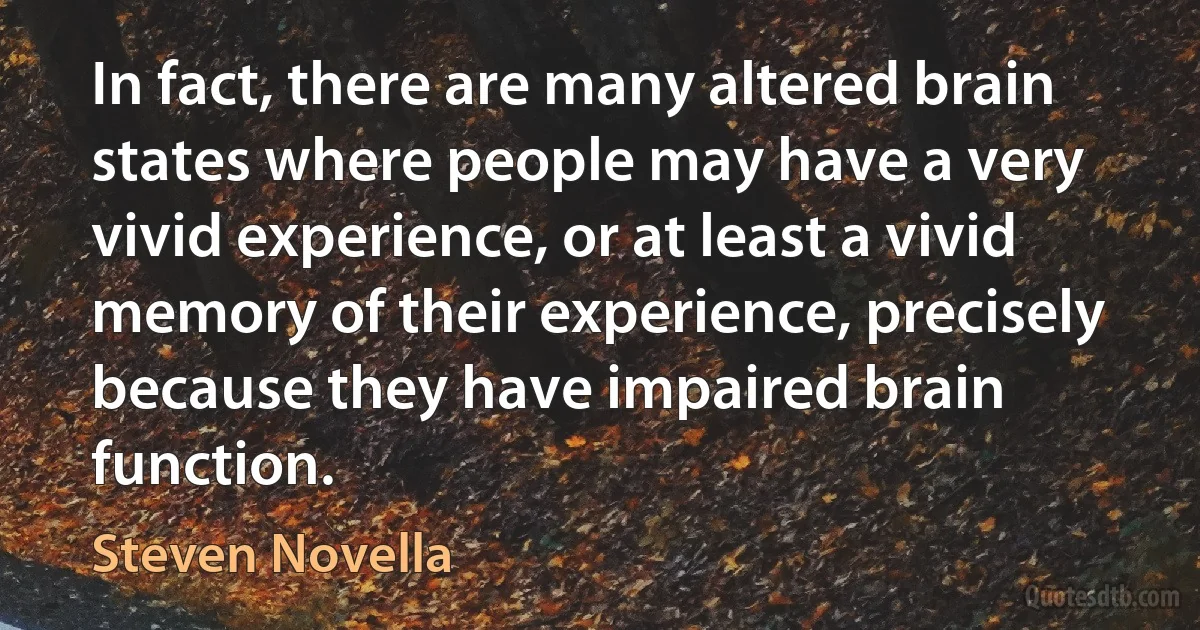 In fact, there are many altered brain states where people may have a very vivid experience, or at least a vivid memory of their experience, precisely because they have impaired brain function. (Steven Novella)