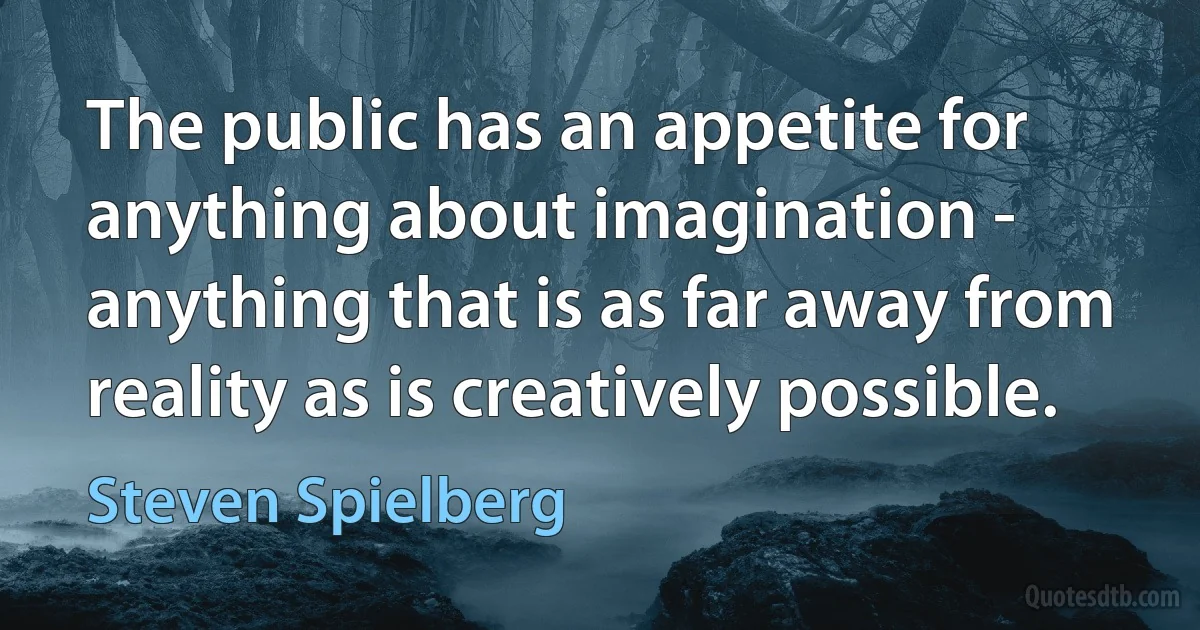 The public has an appetite for anything about imagination - anything that is as far away from reality as is creatively possible. (Steven Spielberg)