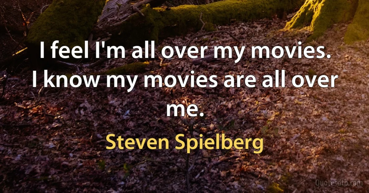 I feel I'm all over my movies. I know my movies are all over me. (Steven Spielberg)