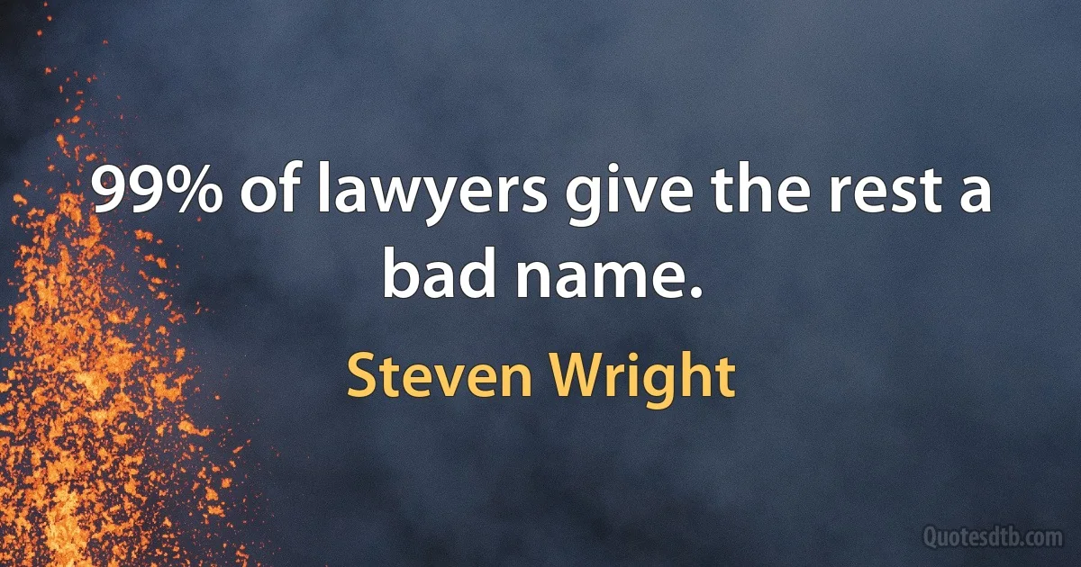 99% of lawyers give the rest a bad name. (Steven Wright)