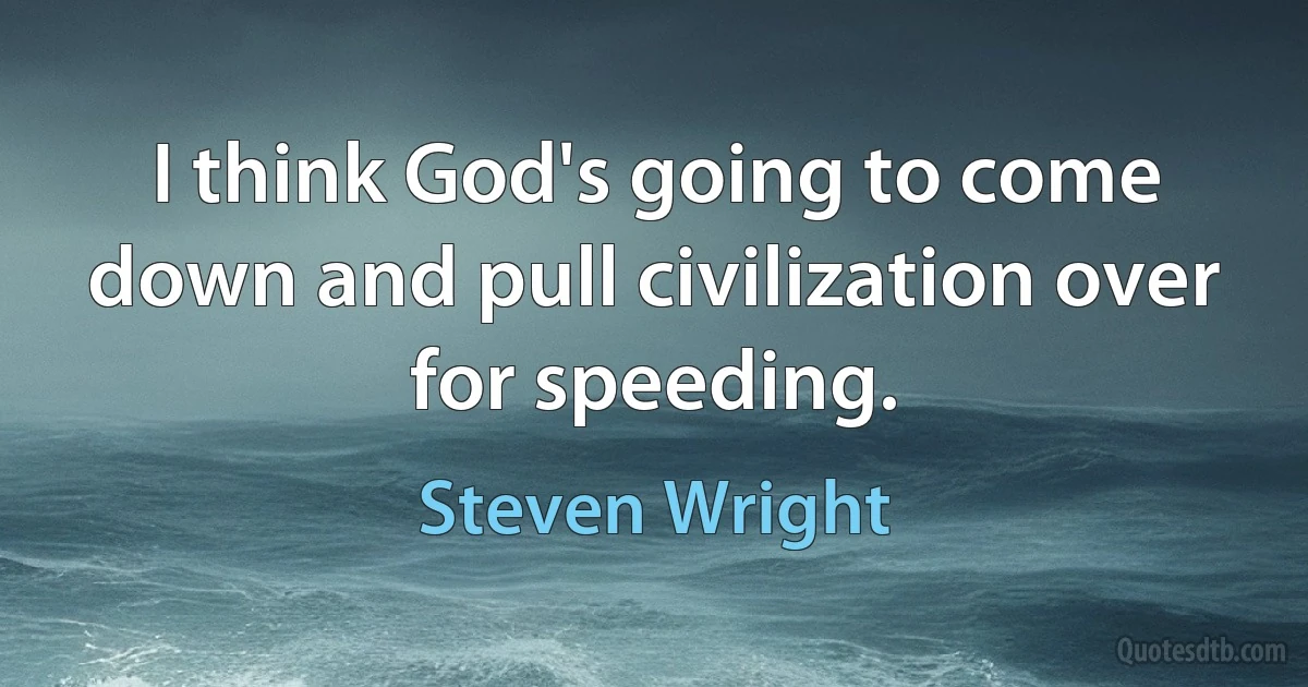 I think God's going to come down and pull civilization over for speeding. (Steven Wright)