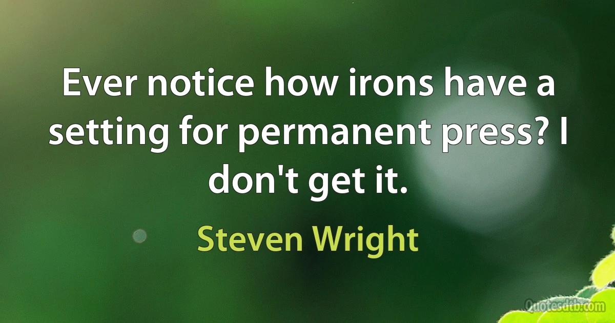 Ever notice how irons have a setting for permanent press? I don't get it. (Steven Wright)