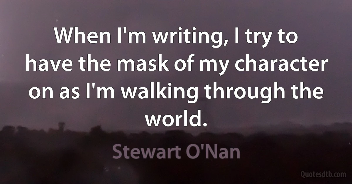 When I'm writing, I try to have the mask of my character on as I'm walking through the world. (Stewart O'Nan)