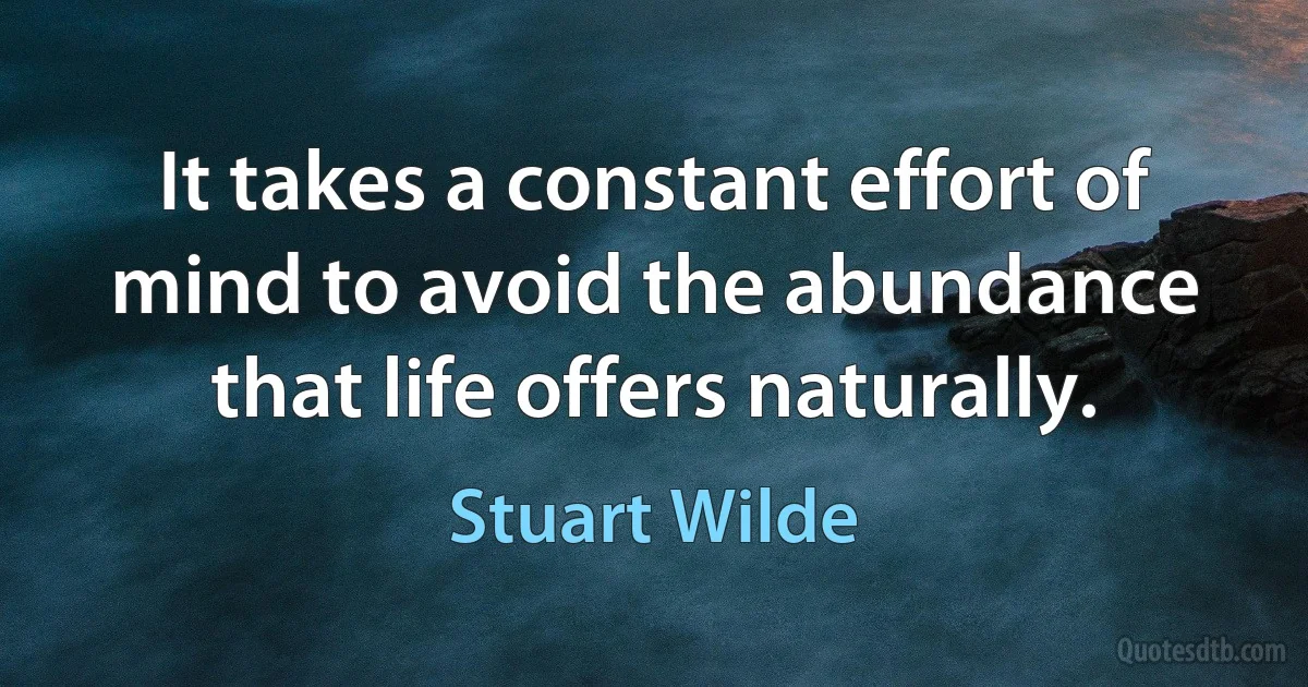 It takes a constant effort of mind to avoid the abundance that life offers naturally. (Stuart Wilde)